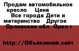 Продам автомобильное кресло  › Цена ­ 8 000 - Все города Дети и материнство » Другое   . Орловская обл.,Орел г.